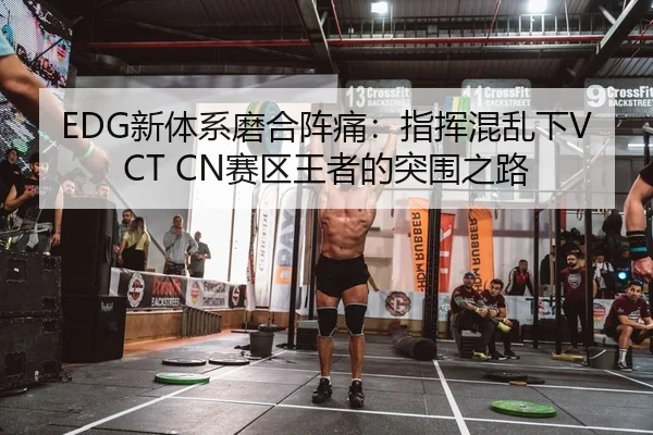 EDG新体系磨合阵痛：指挥混乱下VCT CN赛区王者的突围之路